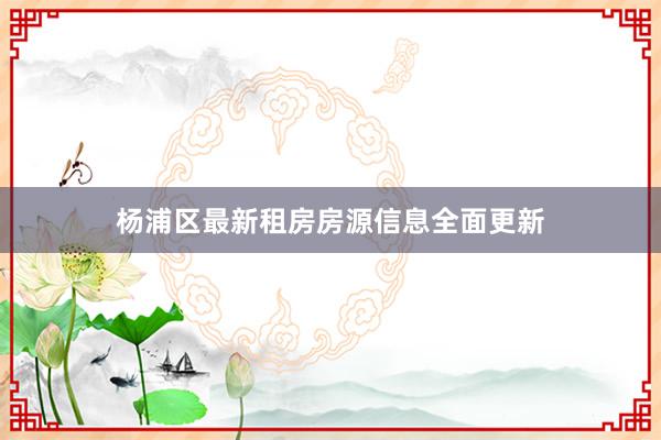 杨浦区最新租房房源信息全面更新